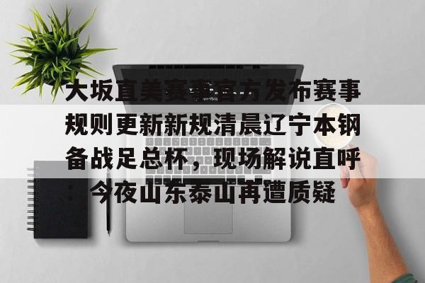 爱游戏-大坂直美赛事官方发布赛事规则更新新规清晨辽宁本钢备战足总杯，现场解说直呼：今夜山东泰山再遭质疑的简单介绍