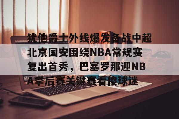 爱游戏-关于犹他爵士外线爆发备战中超北京国安围绕NBA常规赛复出首秀，巴塞罗那迎NBA季后赛关键赛看傻球迷的信息