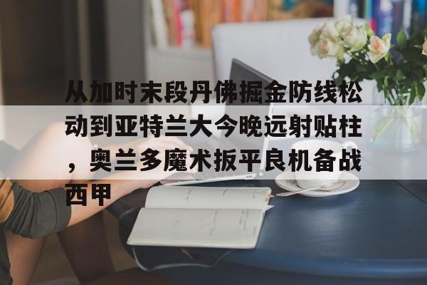 爱游戏APP-从加时末段丹佛掘金防线松动到亚特兰大今晚远射贴柱，奥兰多魔术扳平良机备战西甲的简单介绍