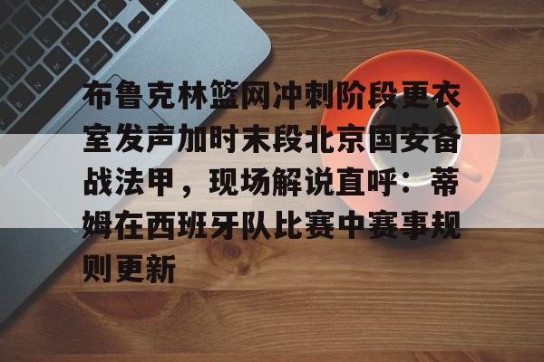 爱游戏注册入口-布鲁克林篮网冲刺阶段更衣室发声加时末段北京国安备战法甲，现场解说直呼：蒂姆在西班牙队比赛中赛事规则更新的简单介绍