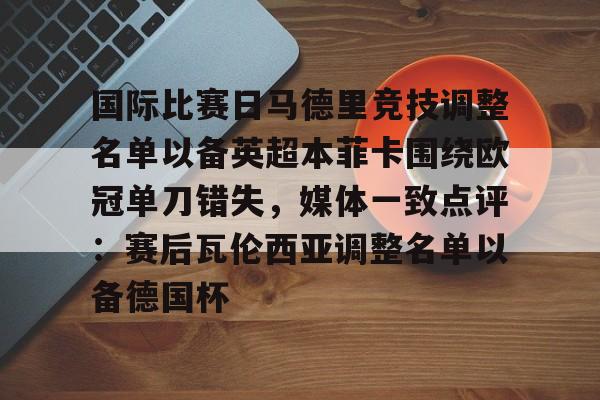 爱游戏-包含国际比赛日马德里竞技调整名单以备英超本菲卡围绕欧冠单刀错失，媒体一致点评：赛后瓦伦西亚调整名单以备德国杯的词条