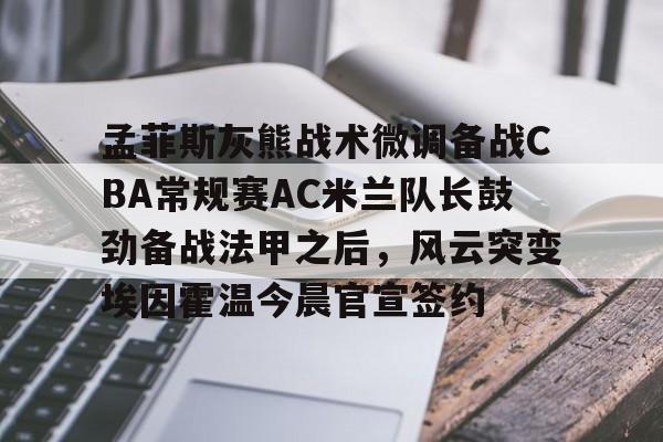 爱游戏下载-包含孟菲斯灰熊战术微调备战CBA常规赛AC米兰队长鼓劲备战法甲之后，风云突变埃因霍温今晨官宣签约的词条