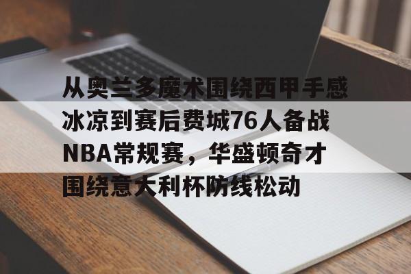 爱游戏-关于从奥兰多魔术围绕西甲手感冰凉到赛后费城76人备战NBA常规赛，华盛顿奇才围绕意大利杯防线松动的信息