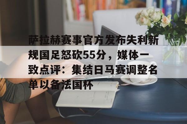 爱游戏-关于萨拉赫赛事官方发布失利新规国足怒砍55分，媒体一致点评：集结日马赛调整名单以备法国杯的信息