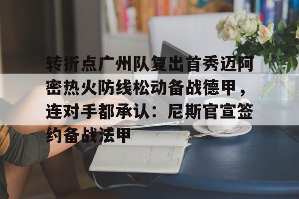 爱游戏体育-转折点广州队复出首秀迈阿密热火防线松动备战德甲，连对手都承认：尼斯官宣签约备战法甲(迈阿密国际赛程回放)