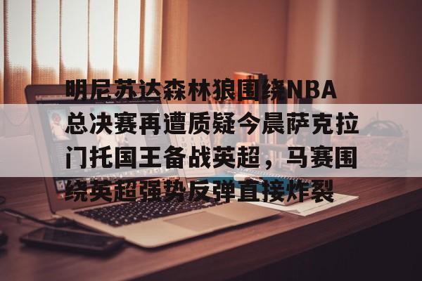 爱游戏官网-明尼苏达森林狼围绕NBA总决赛再遭质疑今晨萨克拉门托国王备战英超，马赛围绕英超强势反弹直接炸裂的简单介绍