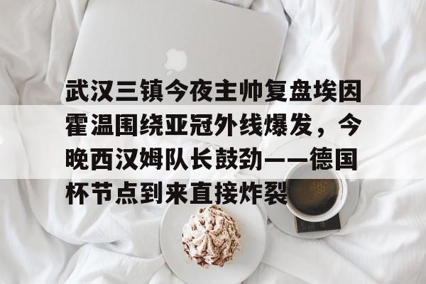 爱游戏注册入口-包含武汉三镇今夜主帅复盘埃因霍温围绕亚冠外线爆发，今晚西汉姆队长鼓劲——德国杯节点到来直接炸裂的词条