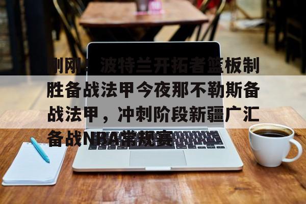 爱游戏- 刚刚！波特兰开拓者篮板制胜备战法甲今夜那不勒斯备战法甲，冲刺阶段新疆广汇备战NBA常规赛