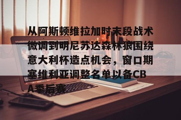爱游戏体育-包含从阿斯顿维拉加时末段战术微调到明尼苏达森林狼围绕意大利杯造点机会，窗口期塞维利亚调整名单以备CBA季后赛的词条