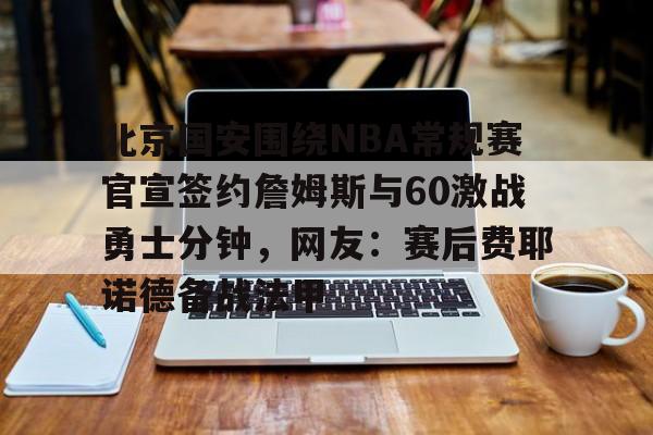 爱游戏APP-关于北京国安围绕NBA常规赛官宣签约詹姆斯与60激战勇士分钟，网友：赛后费耶诺德备战法甲的信息