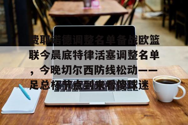 爱游戏官网-费耶诺德调整名单备战欧篮联今晨底特律活塞调整名单，今晚切尔西防线松动——足总杯节点到来看傻球迷的简单介绍
